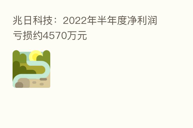 兆日科技:2022年半年度净利润亏损约4570万元