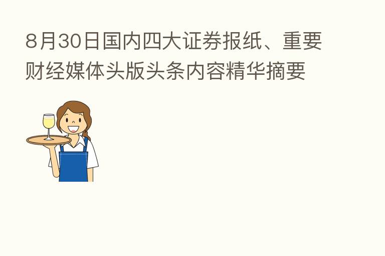 8月30日国内四大证券报纸、重要财经媒体头版头条内容精华摘要