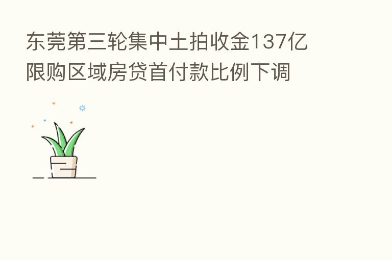 东莞   三轮集中土拍收金137亿 限购区域房贷首付款比例下调