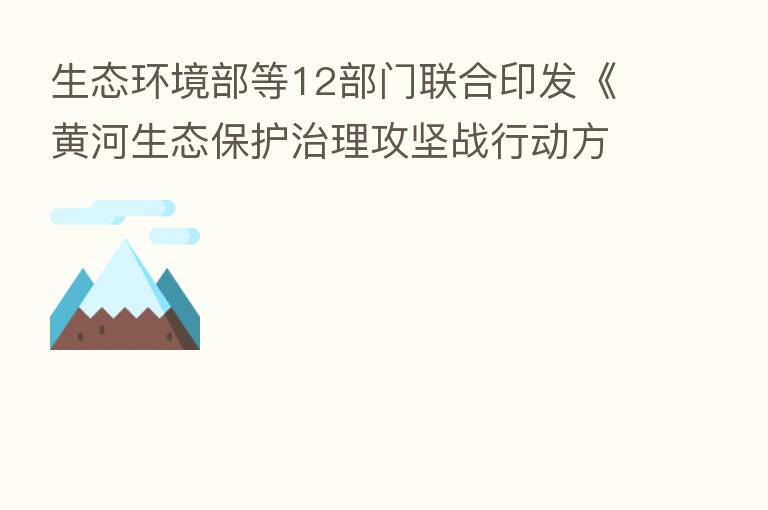 生态环境部等12部门联合印发《黄河生态保护治理攻坚战行动方案》