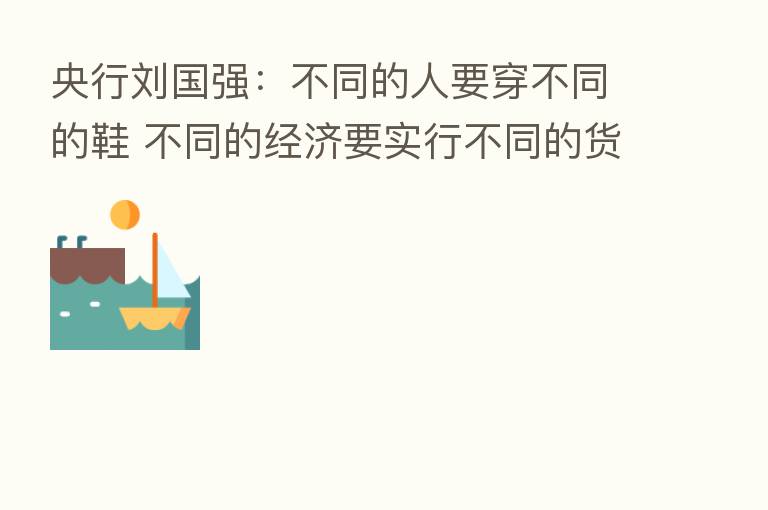 央行刘国强：不同的人要穿不同的鞋 不同的经济要实行不同的货币政策