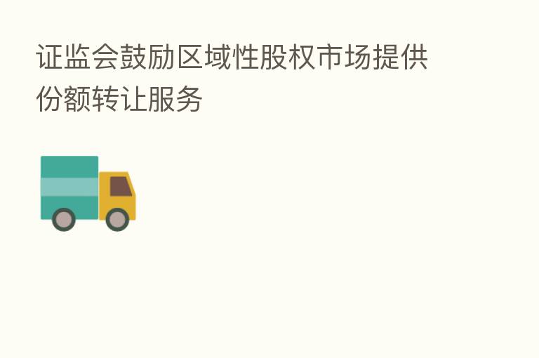 证监会鼓励区域性股权市场提供份额转让服务