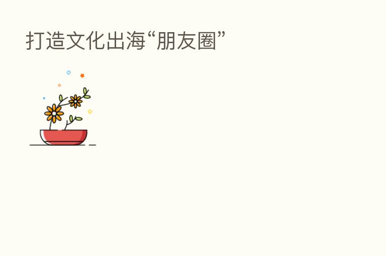 打造文化出海“朋友圈”