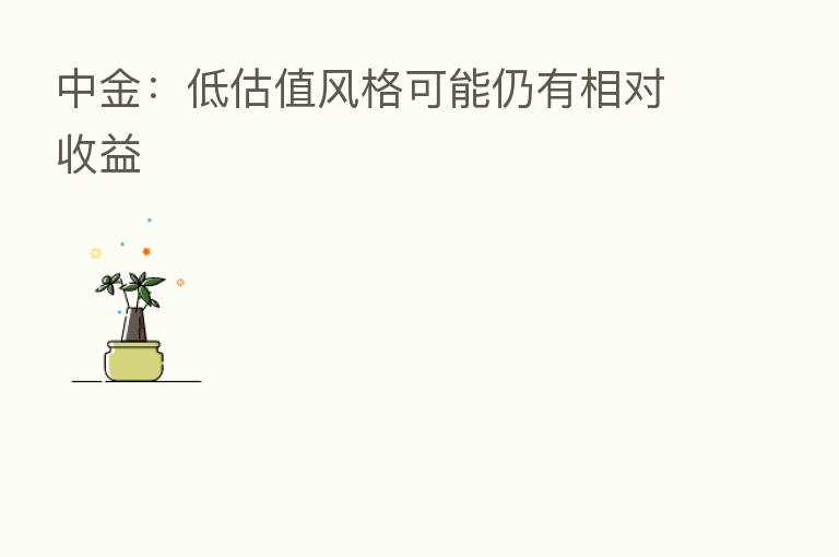 中金：低估值风格可能仍有相对收益