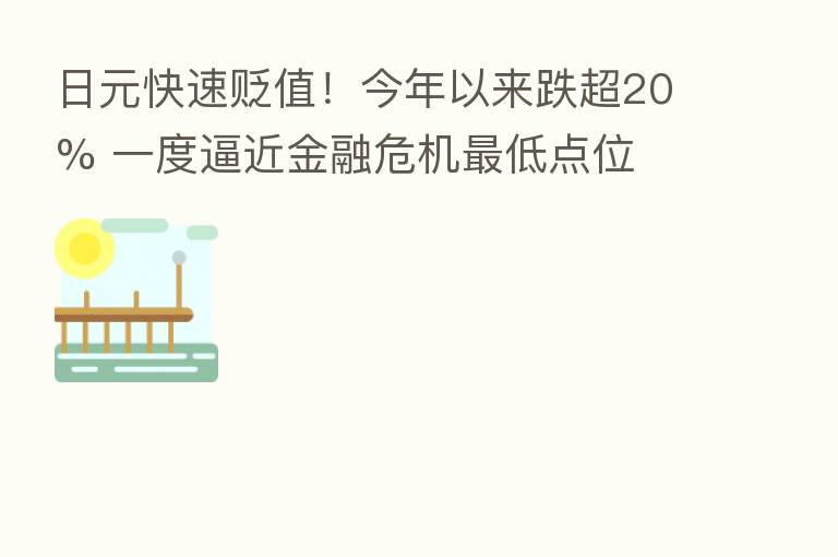 日元快速贬值！今年以来跌超20% 一度逼近金融危机   低点位