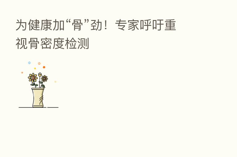 为健康加“骨”劲！专家呼吁重视骨密度检测