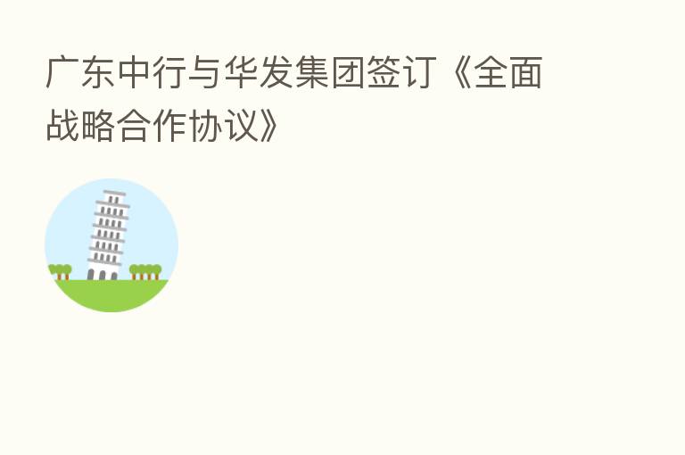 广东中行与华发集团签订《全面战略合作协议》
