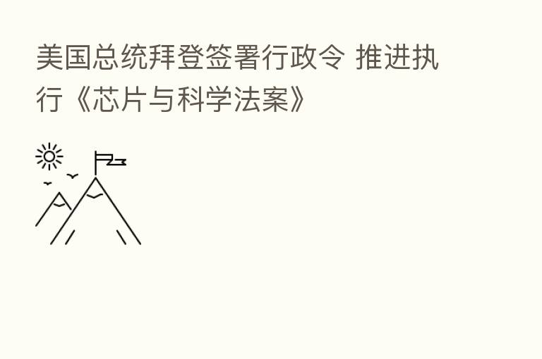 美国总统拜登签署行政令 推进执行《芯片与科学法案》