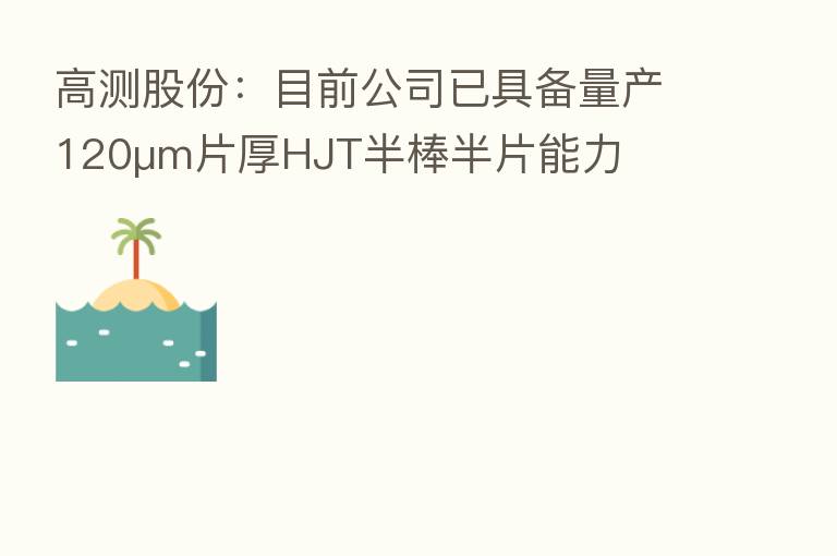 高测股份:目前公司已具备量产120μm片厚HJT半棒半片能力