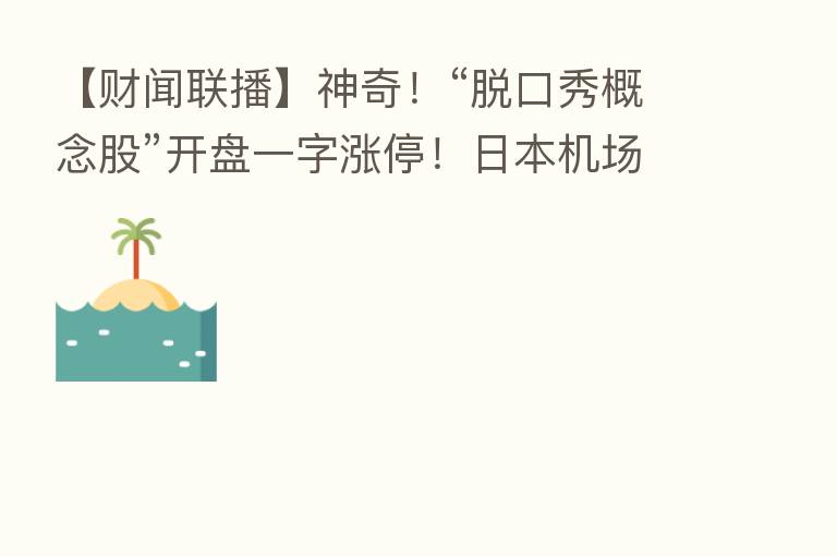【财闻联播】神奇！“脱口秀概念股”开盘一字涨停！日本机场首次引入“地沟油”航油