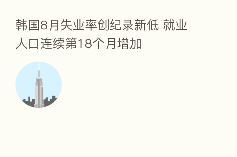 韩国8月失业率创纪录新低 就业人口连续 18个月增加