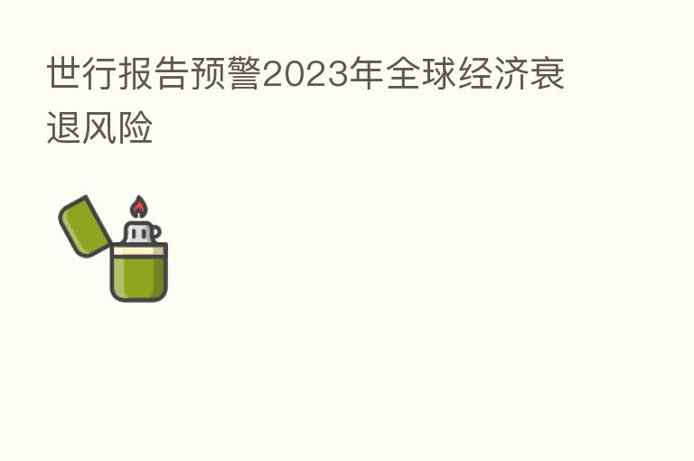 世行报告预警2023年全球经济衰退风险