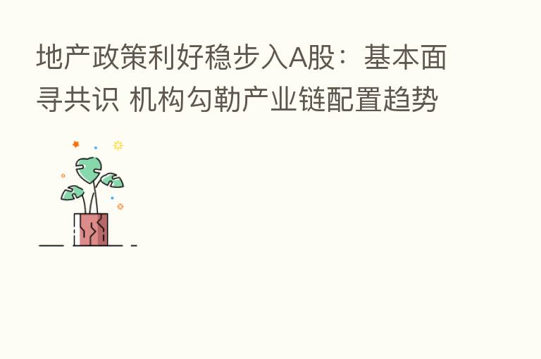 地产政策利好稳步入A股:基本面寻共识 机构勾勒产业链配置趋势