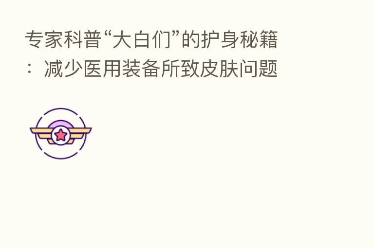 专家科普“大白们”的护身秘籍:减少医用装备所致皮肤问题