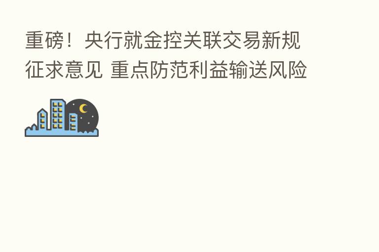 重磅！央行就金控关联交易新规征求意见 重点防范利益输送风险