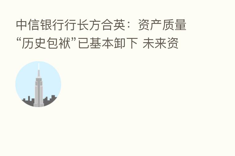 中信银行行长方合英：资产质量“历史包袱”已基本卸下 未来资产质量向好趋势可持续、更稳固