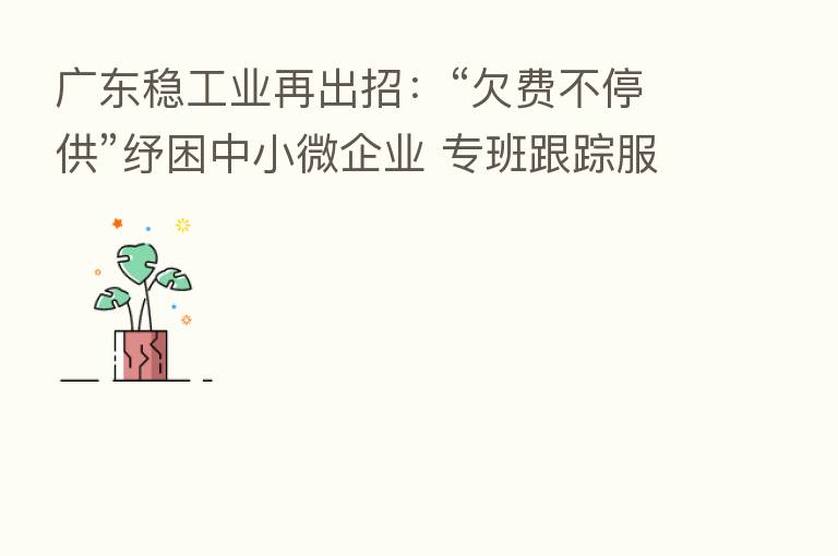 广东稳工业再出招:“欠费不停供”纾困中小微企业 专班跟踪服务重大项目建设