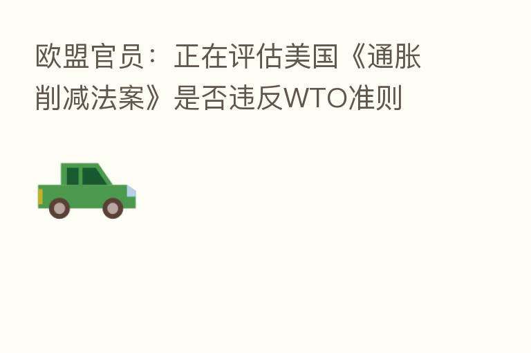 欧盟官员：正在评估美国《通胀削减法案》是否违反WTO准则