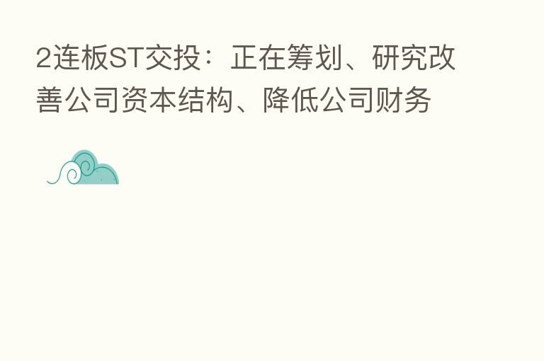 2连板ST交投：正在筹划、研究改善公司资本结构、降低公司财务风险的相关路径及措施