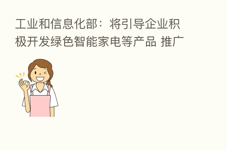 工业和信息化部:将引导企业积极开发绿色智能家电等产品 推广个性化定制等新模式