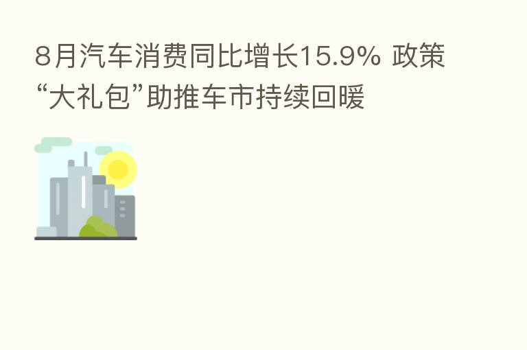 8月汽车消费同比增长15.9% 政策“大礼包”助推车市持续回暖