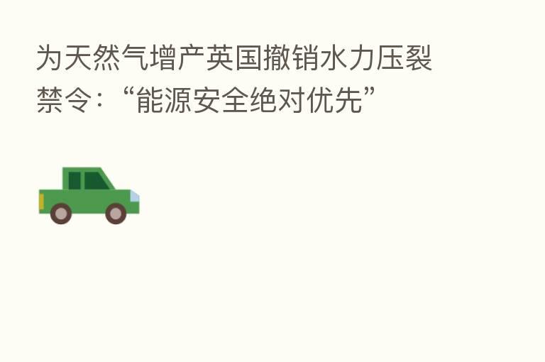 为天然气增产英国撤销水力压裂禁令:“能源安全绝对优先”