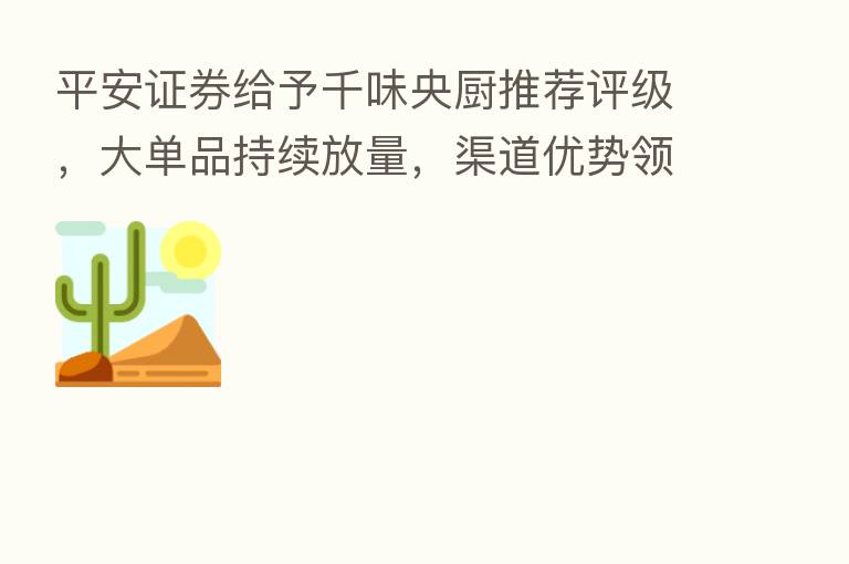 平安证券给予千味央厨推荐评级,大单品持续放量,渠道优势领先