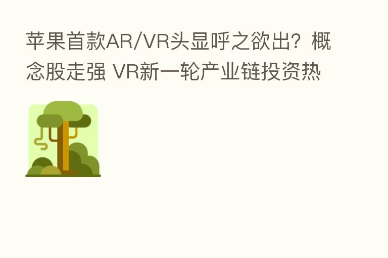 苹果首款AR/VR头显呼之欲出？概念股走强 VR新一轮产业链投资热来了？