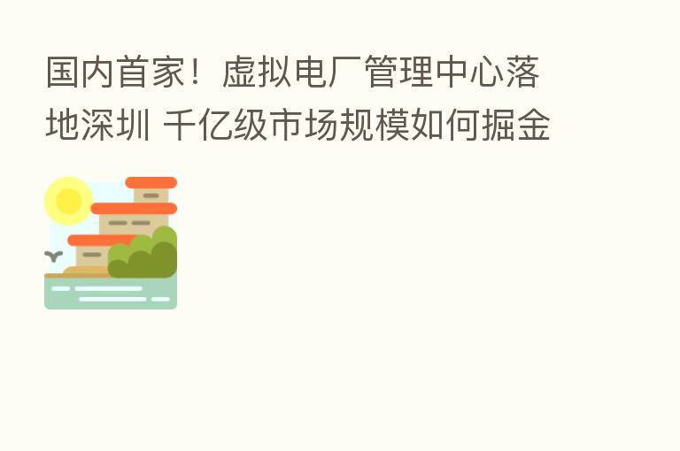国内首家!虚拟电厂管理中心落地深圳 千亿级市场规模如何掘金?