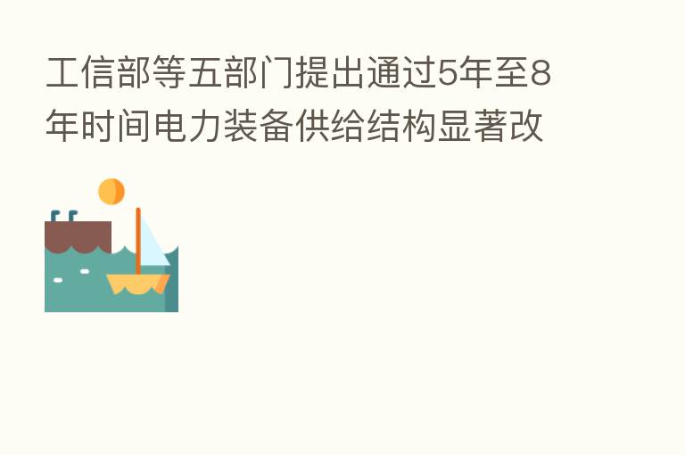工信部等五部门提出通过5年至8年时间电力装备供给结构显著改善