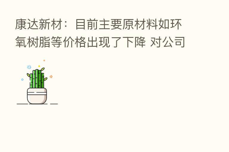康达新材：目前主要原材料如环氧树脂等价格出现了下降 对公司胶粘剂业务边际利润及毛利率提升有正向作用