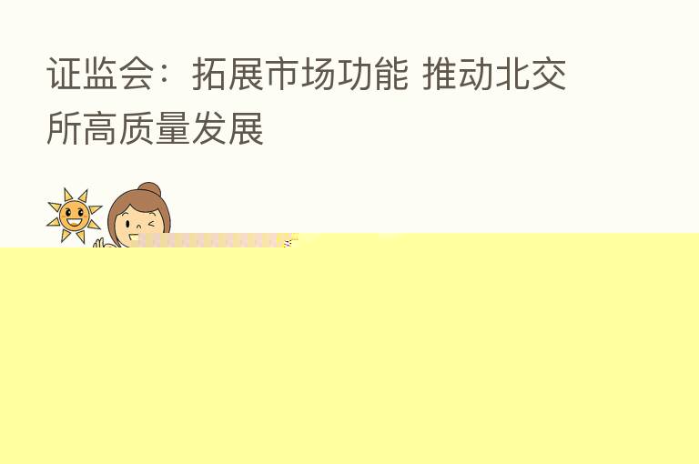 证监会:拓展市场功能 推动北交所高质量发展