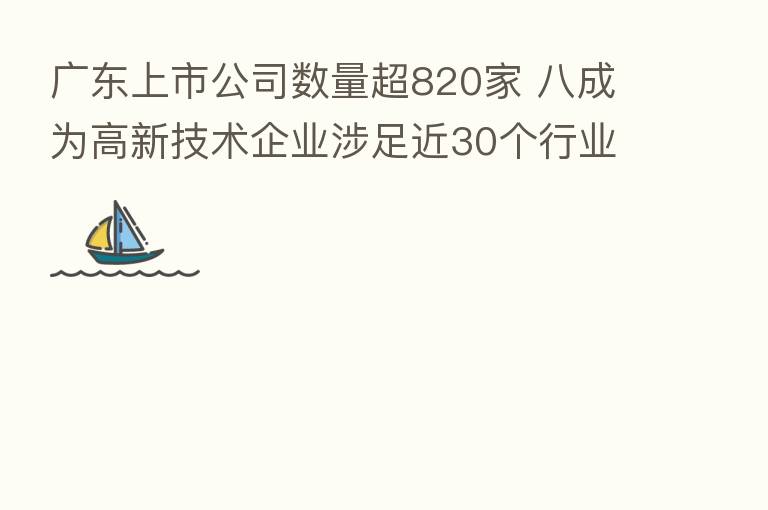 广东上市公司数量超820家 八成为高新技术企业涉足近30个行业