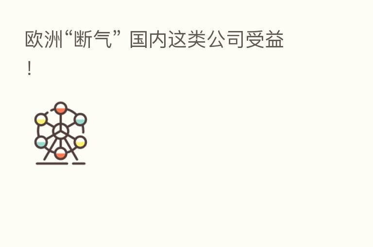 欧洲“断气” 国内这类公司受益！