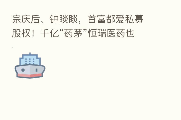 宗庆后、钟睒睒,首富都爱私募股权!千亿“药茅”恒瑞医药也在加码