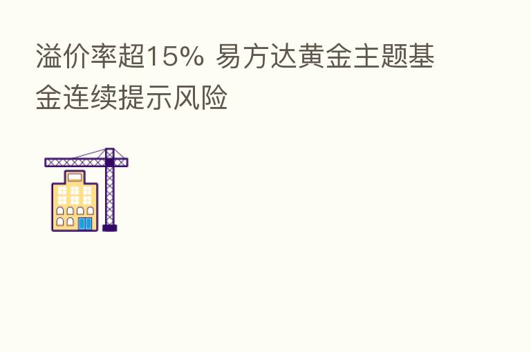 溢价率超15% 易方达黄金主题基金连续提示风险