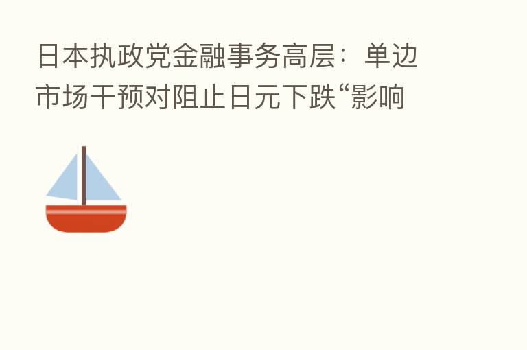 日本执政党金融事务高层：单边市场干预对阻止日元下跌“影响有限”