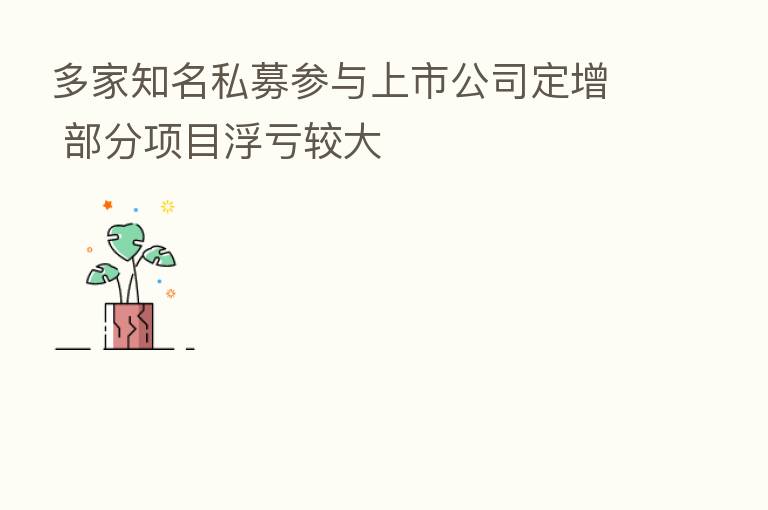多家知名私募参与上市公司定增 部分项目浮亏较大
