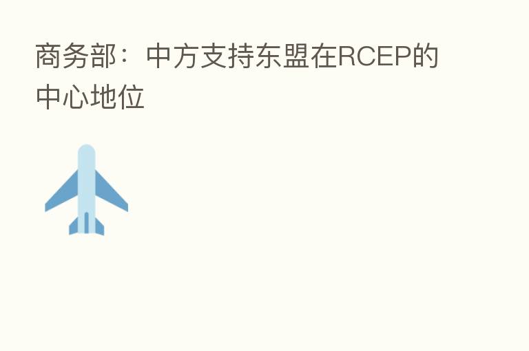 商务部：中方支持东盟在RCEP的中心地位