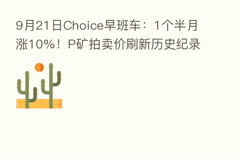 9月21日Choice早班车:1个半月涨10%!P矿拍卖价刷新历史纪录