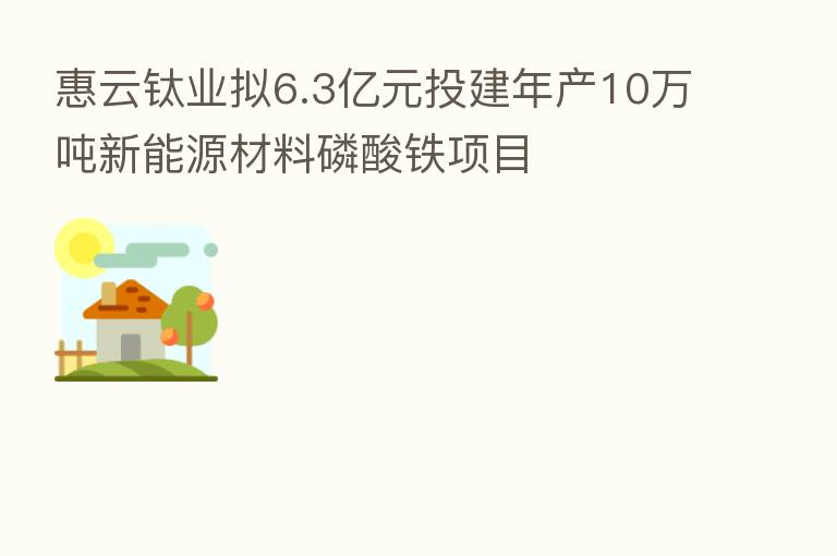 惠云钛业拟6.3亿元投建年产10万吨新能源材料磷酸铁项目