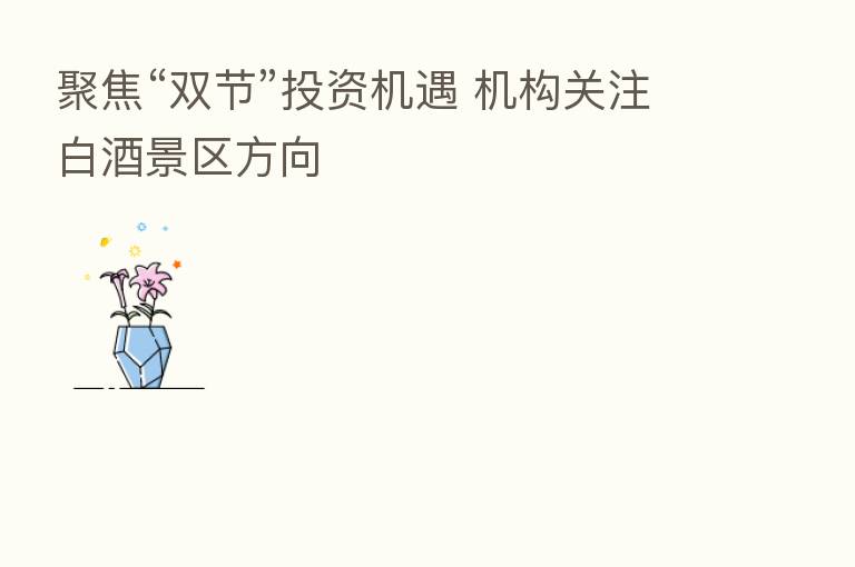 聚焦“双节”投资机遇 机构关注白酒景区方向