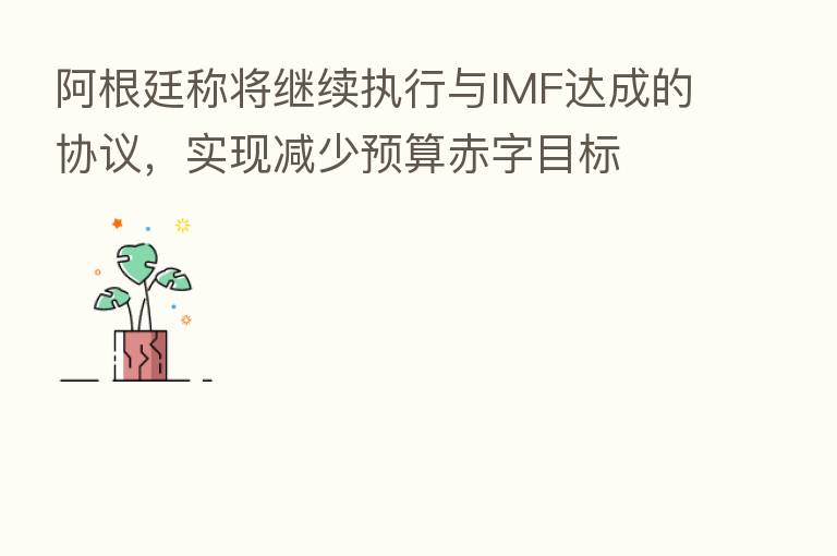 阿根廷称将继续执行与IMF达成的协议，实现减少预算赤字目标