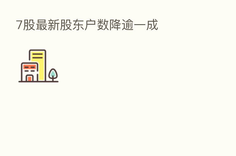 7股新 股东户数降逾一成