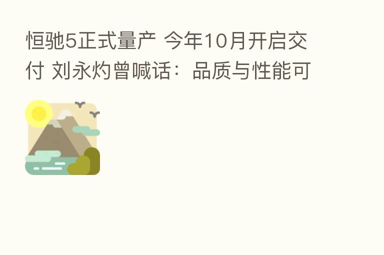 恒驰5正式量产 今年10月开启交付 刘永灼曾喊话：品质与性能可媲美Model Y