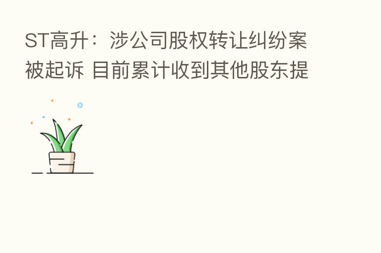 ST高升:涉公司股权转让纠纷案被起诉 目前累计收到其他股东提起诉讼涉案额约4668.91万元