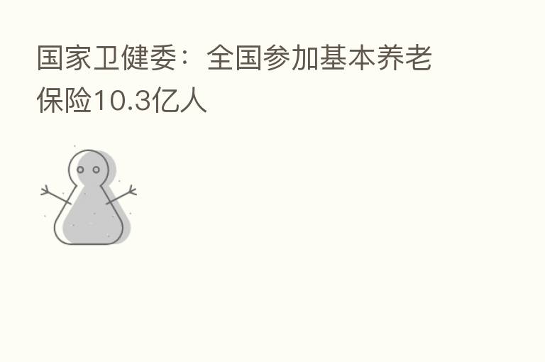 国家卫健委:全国参加基本养老 10.3亿人