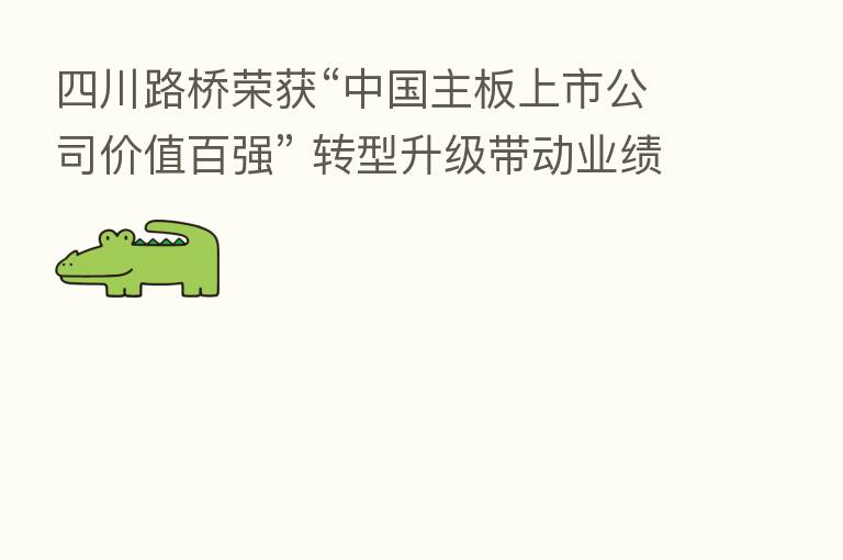 四川路桥荣获“中国主板上市公司价值百强” 转型升级带动业绩高增