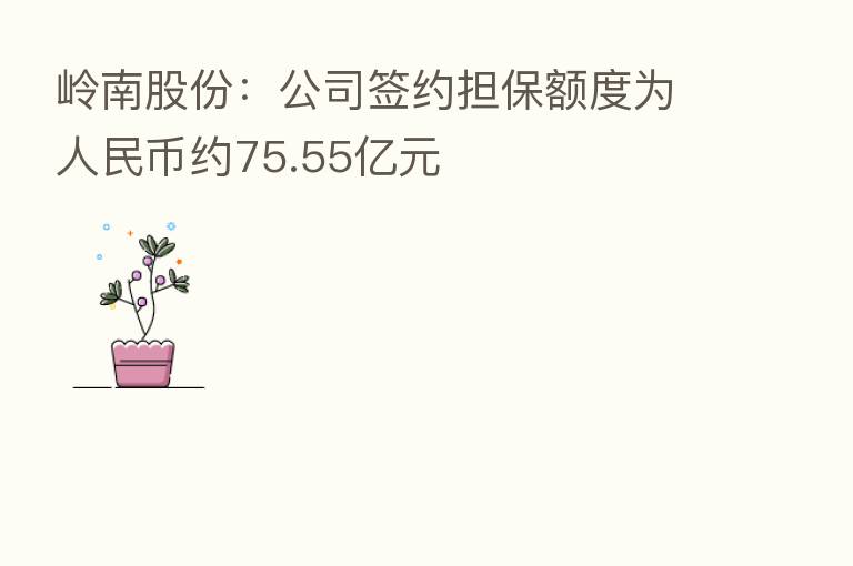岭南股份：公司签约担保额度为人民币约75.55亿元