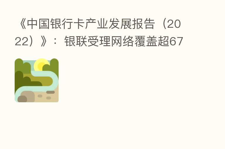 《中国银行卡产业发展报告（2022）》：银联受理网络覆盖超6700万商户